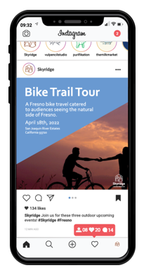 The following image showcases an example of one of Skyridge's instagram posts. There's 
		a black phone mockup bordering the rest of the mockup's contents. Inside, from left to right, 
		top to bottom, is the following content: 		
		
		Towards the top left is the following:
		
		09:32 [a small triangle-like outline of an icon is to the right of the listed time]
		[An outline of a camera icon is just below 09:32.] The top middle part says Instagram
		in a cursive font. 
		
		The top right states: 
		
		[An icon indicating the phone's signal strength with vertical bars], 
		[An icon indicating whether the phone is connected to a wireless network to begin with], 
		[a partially filled battery icon]
		
		And below these icons is a red circle with the number 2 inside of it.
		
		Under this section is another section showcasing multiple icons with instagram's yellow 
		to purple gradient outline circle surrounding each of them. From left to right, there's 
		Skyridge's icon, Vulpencil Studio's icon, Purifikation's icon, The Milk Market's icon, and
		Mobile Kitten Supplies's Purifikation icon.
		
		The post says: Bike Trail Tour 
		A Fresno bike travel catered to audiences seeing the natural side of Fresno.
		
		April 18th, 2022
		San Joaquin River Estates 
		California 93720
		
		Below the post are multiple icons. From left to right, there's an outlined heart, a 
		speech bubble, a paper airplane, three circles (The one farthest to the left is blue.
		The other two are light gray.) Towards the far right is a black sillouette of a bookmark
		icon. 
		
		Under these images is a filled in black heart, and the words: 134 likes to the right. This 
		text is written in a bold sans-serif font. 		
		
		Below that are the words: Skyridge Join us for these three outdoor upcoming events! #Skyridge
		#Fresno 
		
		Skyridge, #Skyridge, and #Fresno are bold. 
		
		Below that, in a small, light gray text, is: 12 MIN AGO. To the right of it is a red speech 
		bubble containing a white person icon with 08 nextdoor, a white heart with 20 next to it, and 
		a white speech bubble with 14 next to it.
		
		Below that are several icons. The 1st one is a sillouette of a house, the 2nd is a magnifying 
		glass, the 3rd is a circle with two rounded, perpendicular lines, an outlined heart, and Skyridge's
		icon.